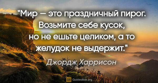 Джордж Харрисон цитата: "Мир — это праздничный пирог. Возьмите себе кусок, но не ешьте..."