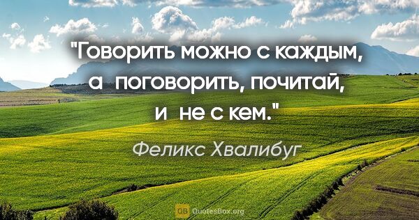 Феликс Хвалибуг цитата: "Говорить можно с каждым, а поговорить, почитай, и не с кем."