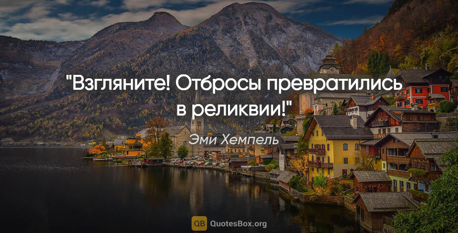 Эми Хемпель цитата: "Взгляните! Отбросы превратились в реликвии!"