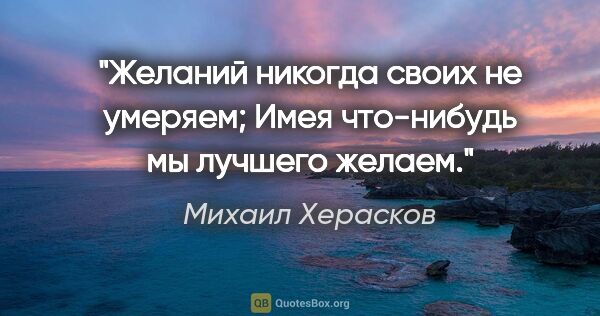 Михаил Херасков цитата: "Желаний никогда своих не умеряем;

Имея что-нибудь мы лучшего..."