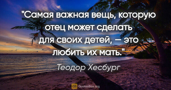 Теодор Хесбург цитата: "Самая важная вещь, которую отец может сделать для своих детей,..."