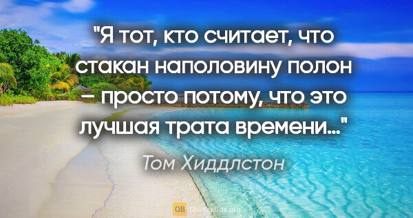 Том Хиддлстон цитата: "Я тот, кто считает, что стакан наполовину полон – просто..."