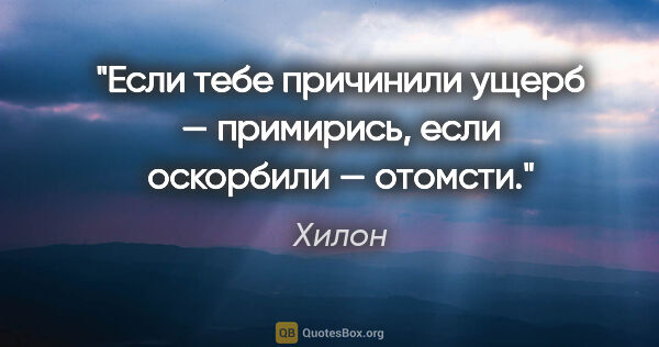 Хилон цитата: "Если тебе причинили ущерб — примирись, если оскорбили — отомсти."