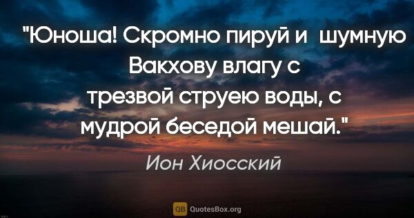 Ион Хиосский цитата: "Юноша! Скромно пируй и шумную Вакхову влагу с трезвой струею..."