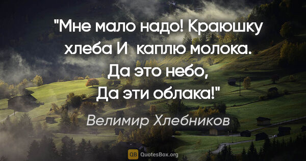 Велимир Хлебников цитата: "Мне мало надо!

Краюшку хлеба

И каплю молока.

Да это..."