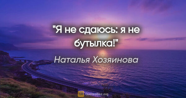 Наталья Хозяинова цитата: "Я не сдаюсь: я не бутылка!"