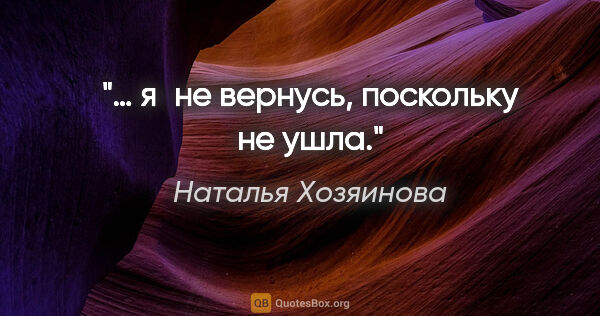 Наталья Хозяинова цитата: "… я не вернусь, поскольку не ушла."