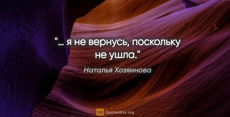 Наталья Хозяинова цитата: "… я не вернусь, поскольку не ушла."