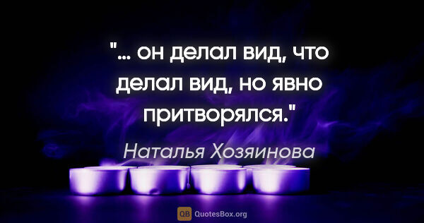 Наталья Хозяинова цитата: "… он делал вид, что делал вид, но явно притворялся."