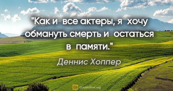 Деннис Хоппер цитата: "Как и все актеры, я хочу обмануть смерть и остаться в памяти."