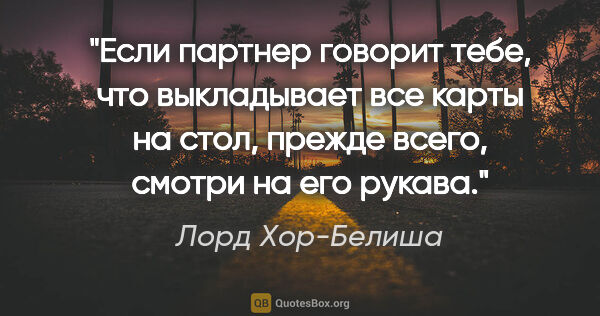 Лорд Хор-Белиша цитата: "Если партнер говорит тебе, что выкладывает все карты на стол,..."