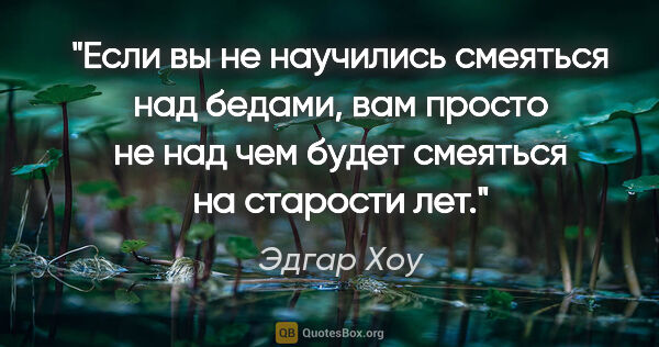 Эдгар Хоу цитата: "Если вы не научились смеяться над бедами, вам просто не над..."