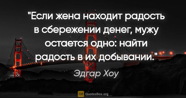 Эдгар Хоу цитата: "Если жена находит радость в сбережении денег, мужу остается..."