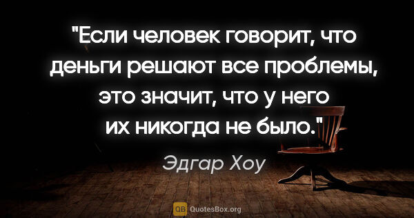 Эдгар Хоу цитата: "Если человек говорит, что деньги решают все проблемы, это..."