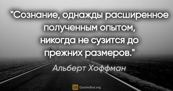 Альберт Хоффман цитата: "Сознание, однажды расширенное полученным опытом, никогда не..."