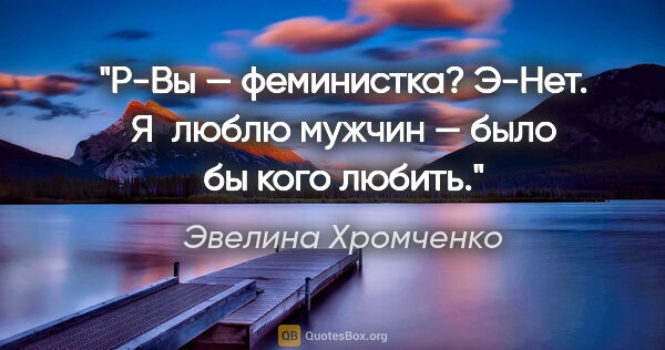 Эвелина Хромченко цитата: "Р-Вы — феминистка?

Э-Нет. Я люблю мужчин — было бы кого любить."