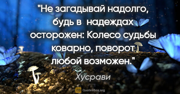 Хусрави цитата: "Не загадывай надолго, будь в надеждах осторожен:

Колесо..."