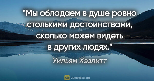 Уильям Хэзлитт цитата: "Мы обладаем в душе ровно столькими достоинствами, сколько..."