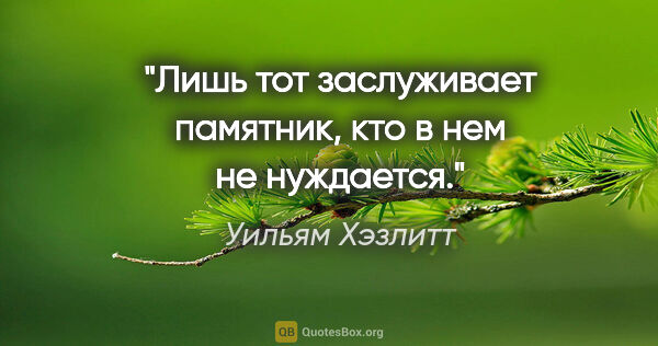 Уильям Хэзлитт цитата: "Лишь тот заслуживает памятник, кто в нем не нуждается."