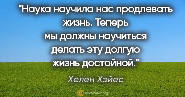 Хелен Хэйес цитата: "Наука научила нас продлевать жизнь. Теперь мы должны научиться..."