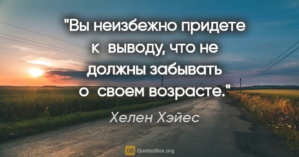 Хелен Хэйес цитата: "Вы неизбежно придете к выводу, что не должны забывать о своем..."