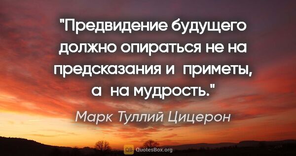 Марк Туллий Цицерон цитата: "Предвидение будущего должно опираться не на предсказания..."