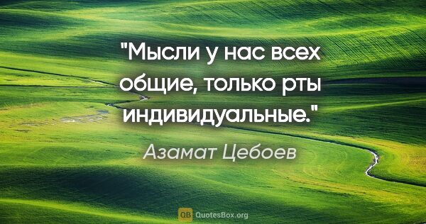 Азамат Цебоев цитата: "Мысли у нас всех общие, только рты индивидуальные."