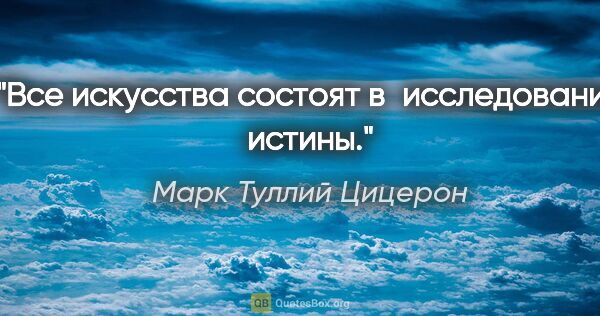 Марк Туллий Цицерон цитата: "Все искусства состоят в исследовании истины."