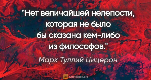 Марк Туллий Цицерон цитата: "Нет величайшей нелепости, которая не было бы сказана кем-либо..."