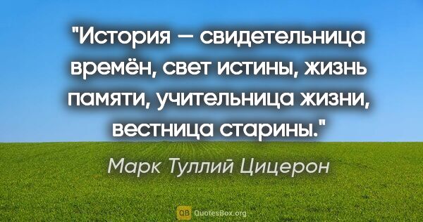 Марк Туллий Цицерон цитата: "История — свидетельница времён, свет истины, жизнь памяти,..."