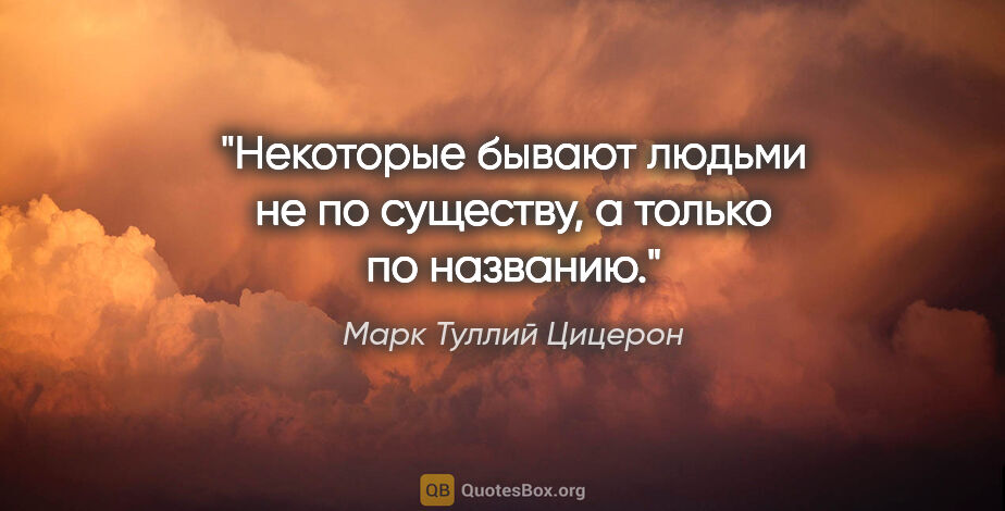 Марк Туллий Цицерон цитата: "Некоторые бывают людьми не по существу, а только по названию."