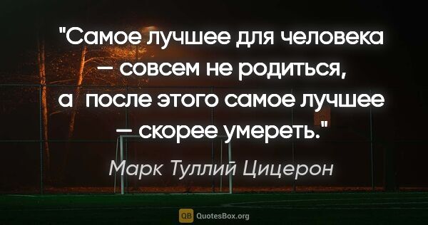 Марк Туллий Цицерон цитата: "Самое лучшее для человека — совсем не родиться, а после этого..."