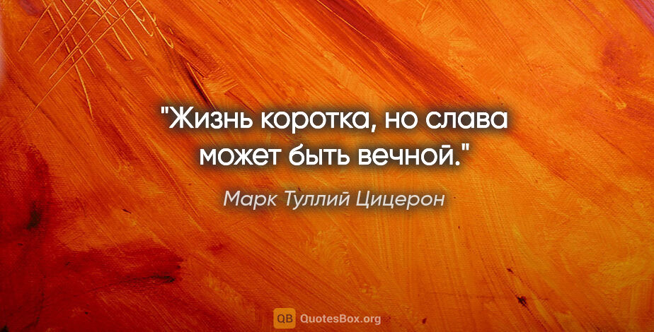 Марк Туллий Цицерон цитата: "Жизнь коротка, но слава может быть вечной."