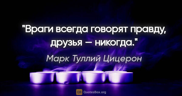 Марк Туллий Цицерон цитата: "Враги всегда говорят правду, друзья — никогда."