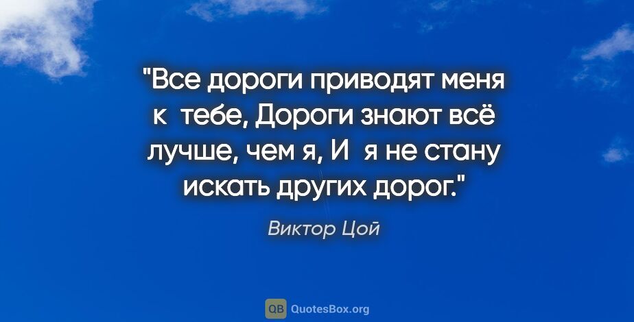 Виктор Цой цитата: "Все дороги приводят меня к тебе,

Дороги знают всё лучше, чем..."