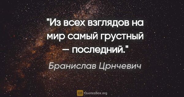 Бранислав Црнчевич цитата: "Из всех взглядов на мир самый грустный — последний."