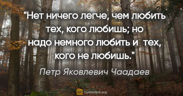 Петр Яковлевич Чаадаев цитата: "Нет ничего легче, чем любить тех, кого любишь; но надо немного..."