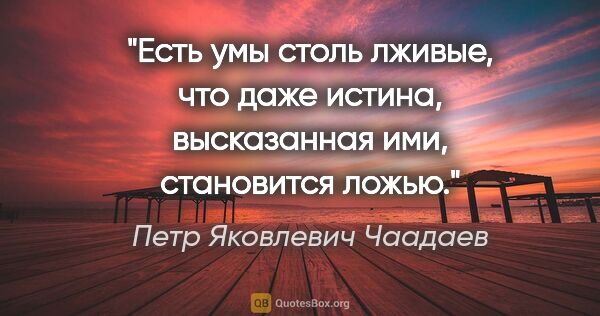 Петр Яковлевич Чаадаев цитата: "Есть умы столь лживые, что даже истина, высказанная ими,..."