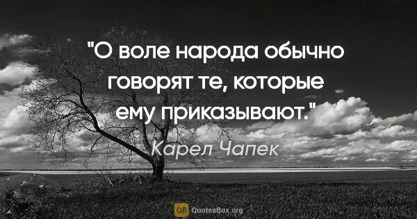 Карел Чапек цитата: "О воле народа обычно говорят те, которые ему приказывают."