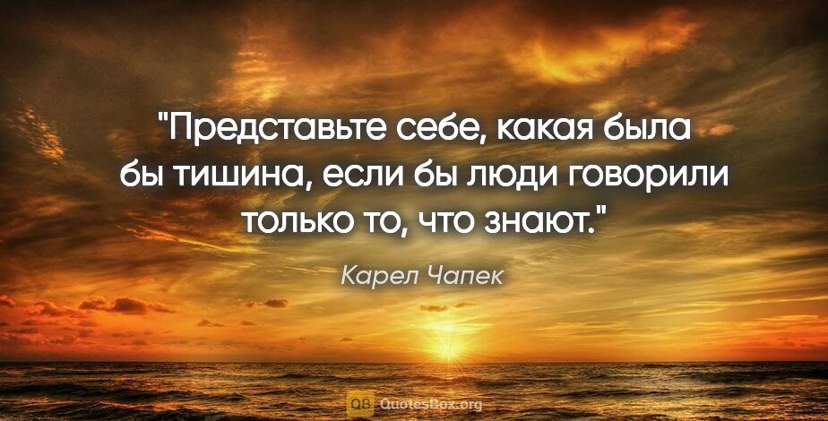 Карел Чапек цитата: "Представьте себе, какая была бы тишина, если бы люди говорили..."