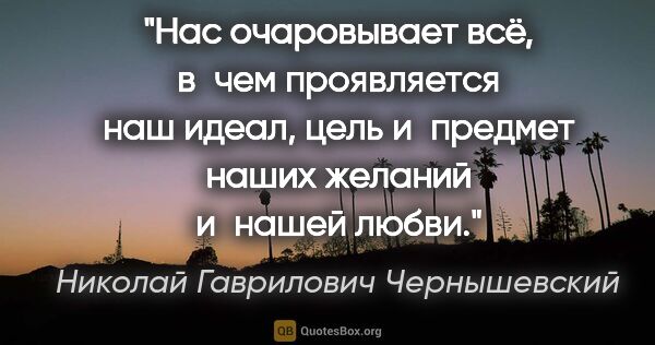 Николай Гаврилович Чернышевский цитата: "Нас очаровывает всё, в чем проявляется наш идеал, цель..."