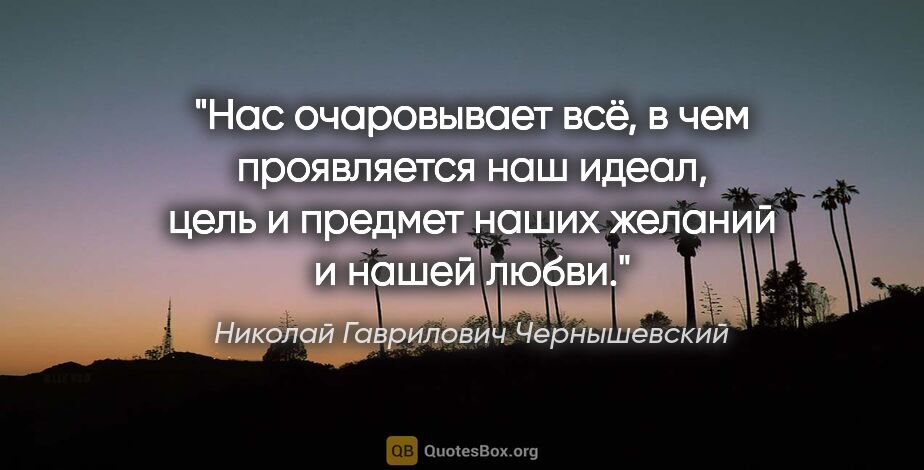 Николай Гаврилович Чернышевский цитата: "Нас очаровывает всё, в чем проявляется наш идеал, цель..."