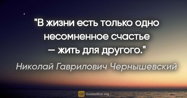 Николай Гаврилович Чернышевский цитата: "В жизни есть только одно несомненное счастье — жить для другого."