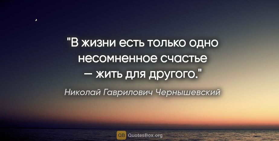 Николай Гаврилович Чернышевский цитата: "В жизни есть только одно несомненное счастье — жить для другого."