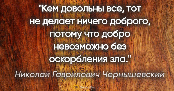 Николай Гаврилович Чернышевский цитата: "Кем довольны все, тот не делает ничего доброго, потому что..."
