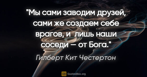 Гилберт Кит Честертон цитата: "Мы сами заводим друзей, сами же создаем себе врагов, и лишь..."