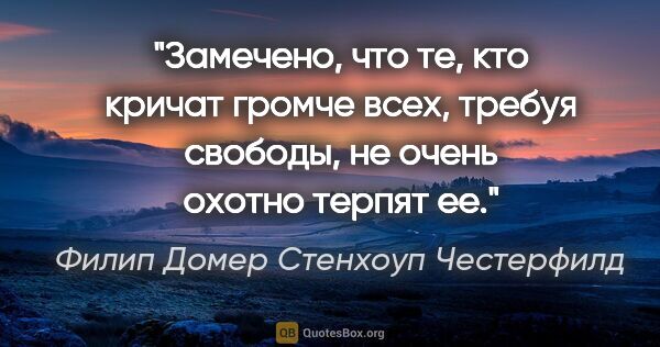 Филип Домер Стенхоуп Честерфилд цитата: "Замечено, что те, кто кричат громче всех, требуя свободы, не..."