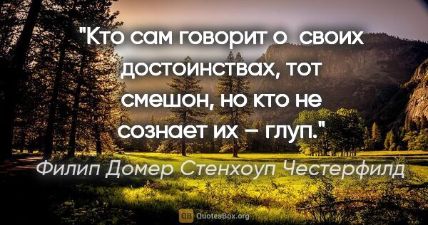 Филип Домер Стенхоуп Честерфилд цитата: "Кто сам говорит о своих достоинствах, тот смешон, но кто не..."