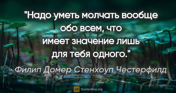 Филип Домер Стенхоуп Честерфилд цитата: "Надо уметь молчать вообще обо всем, что имеет значение лишь..."