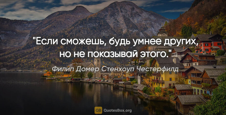 Филип Домер Стенхоуп Честерфилд цитата: "Если сможешь, будь умнее других, но не показывай этого."